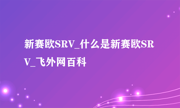 新赛欧SRV_什么是新赛欧SRV_飞外网百科