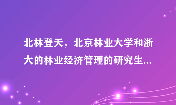 北林登天，北京林业大学和浙大的林业经济管理的研究生哪个好( 二 )