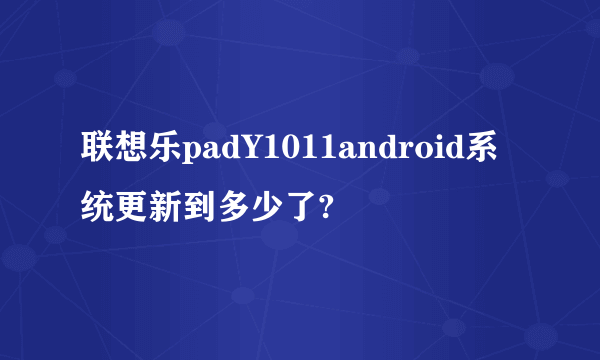 联想乐padY1011android系统更新到多少了?