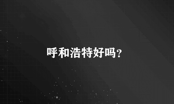 呼和浩特好吗？