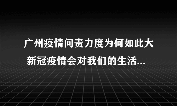 广州疫情问责力度为何如此大 新冠疫情会对我们的生活产生哪些影响