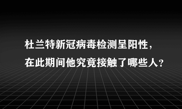 杜兰特新冠病毒检测呈阳性，在此期间他究竟接触了哪些人？