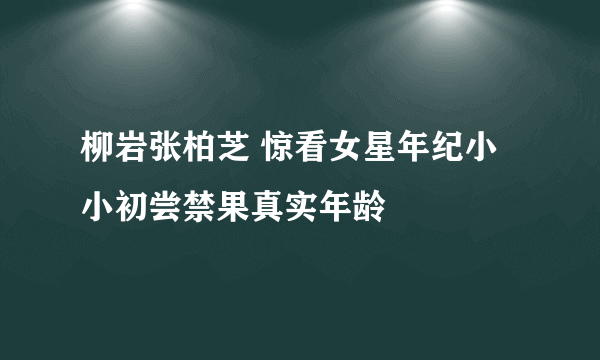 柳岩张柏芝 惊看女星年纪小小初尝禁果真实年龄