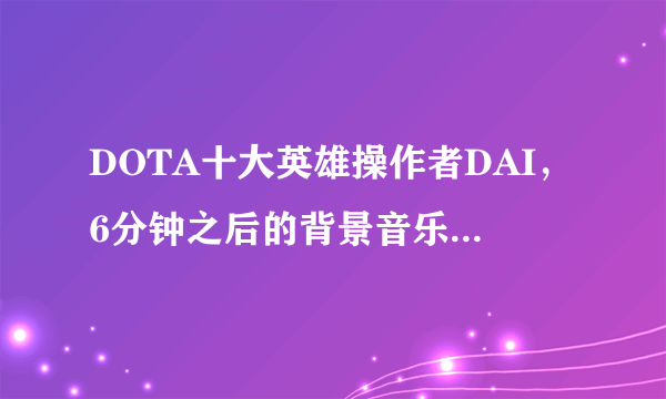 DOTA十大英雄操作者DAI，6分钟之后的背景音乐 求啊 ！