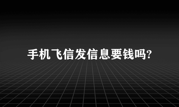 手机飞信发信息要钱吗?