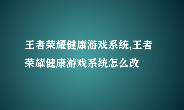 王者荣耀健康游戏系统,王者荣耀健康游戏系统怎么改