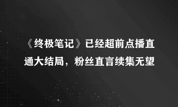 《终极笔记》已经超前点播直通大结局，粉丝直言续集无望