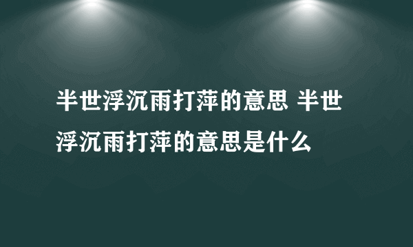 半世浮沉雨打萍的意思 半世浮沉雨打萍的意思是什么