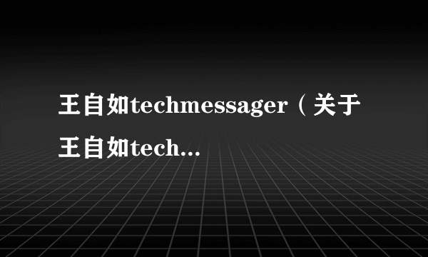 王自如techmessager（关于王自如techmessager的介绍）