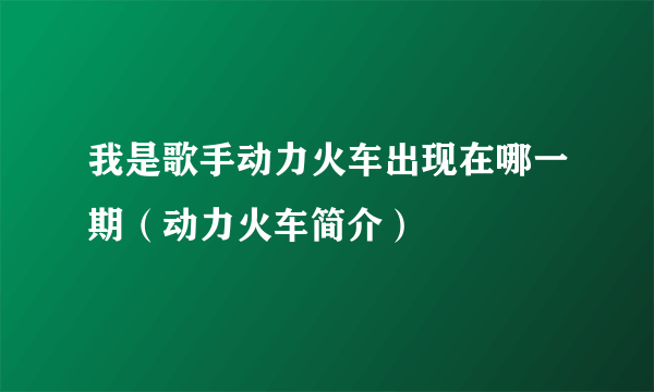 我是歌手动力火车出现在哪一期（动力火车简介）