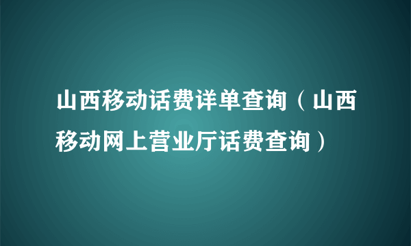 山西移动话费详单查询（山西移动网上营业厅话费查询）