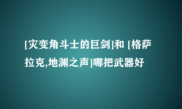 [灾变角斗士的巨剑]和 [格萨拉克,地渊之声]哪把武器好