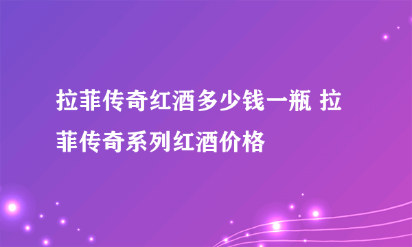 拉菲传奇红酒多少钱一瓶 拉菲传奇系列红酒价格