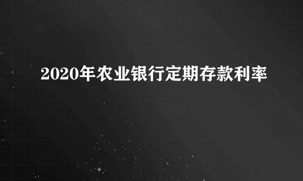 2020年农业银行定期存款利率