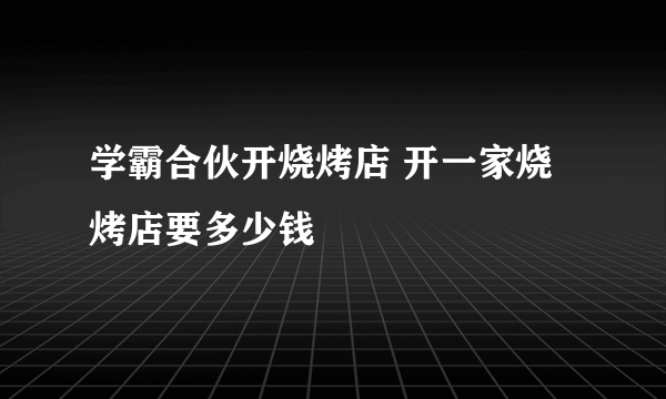 学霸合伙开烧烤店 开一家烧烤店要多少钱