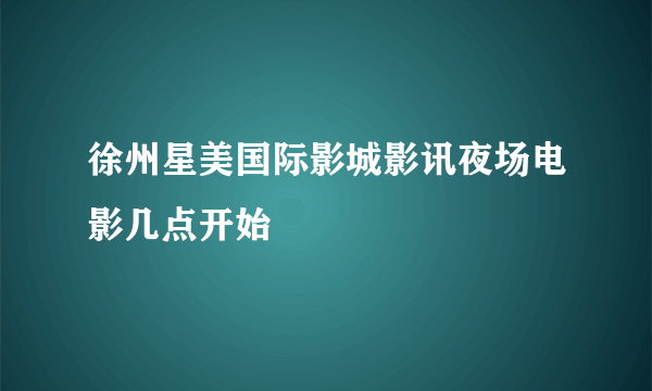 徐州星美国际影城影讯夜场电影几点开始