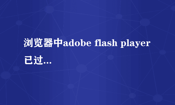 浏览器中adobe flash player 已过期怎么办