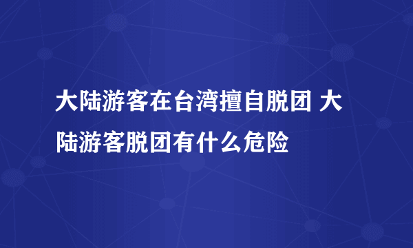 大陆游客在台湾擅自脱团 大陆游客脱团有什么危险