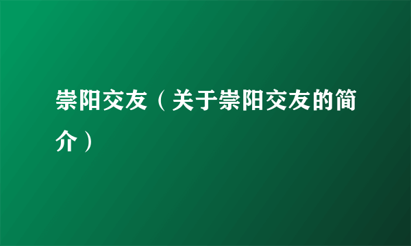 崇阳交友（关于崇阳交友的简介）