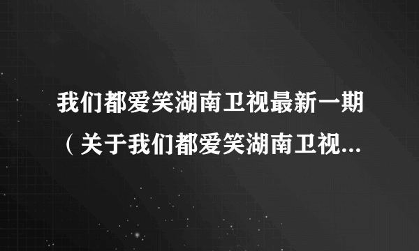 我们都爱笑湖南卫视最新一期（关于我们都爱笑湖南卫视最新一期的简介）