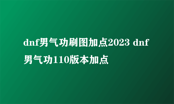 dnf男气功刷图加点2023 dnf男气功110版本加点