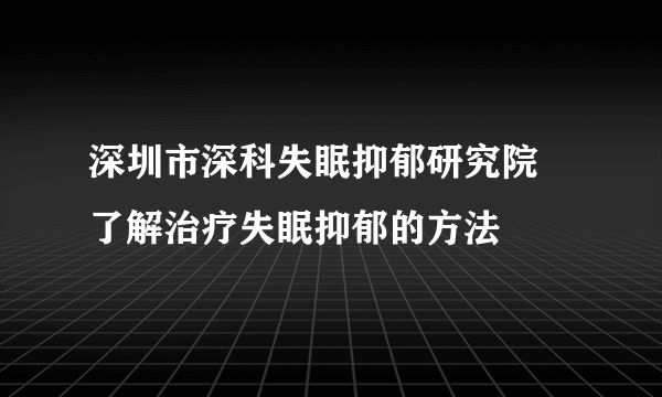 深圳市深科失眠抑郁研究院   了解治疗失眠抑郁的方法