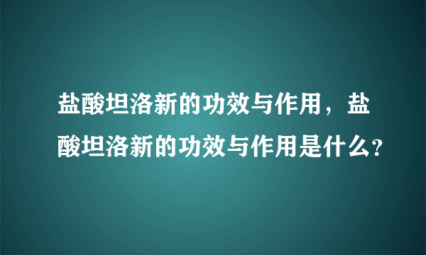 盐酸坦洛新的功效与作用，盐酸坦洛新的功效与作用是什么？