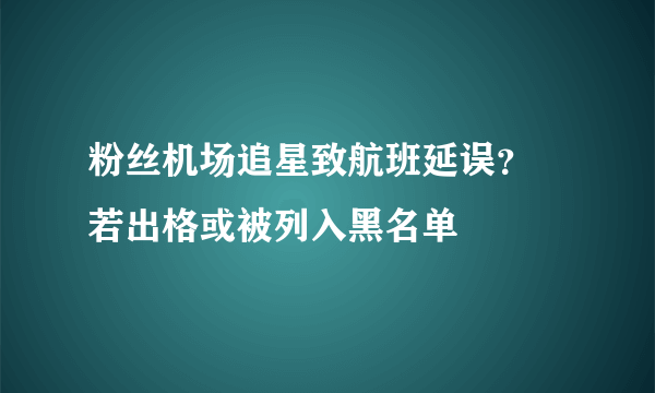 粉丝机场追星致航班延误？ 若出格或被列入黑名单