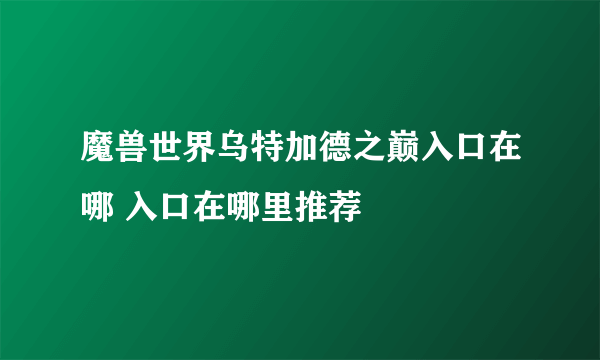 魔兽世界乌特加德之巅入口在哪 入口在哪里推荐