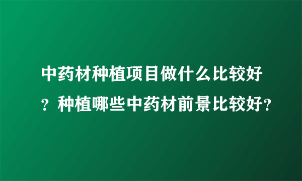 中药材种植项目做什么比较好？种植哪些中药材前景比较好？