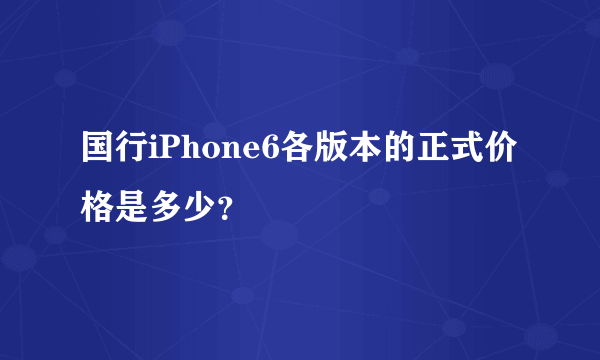 国行iPhone6各版本的正式价格是多少？