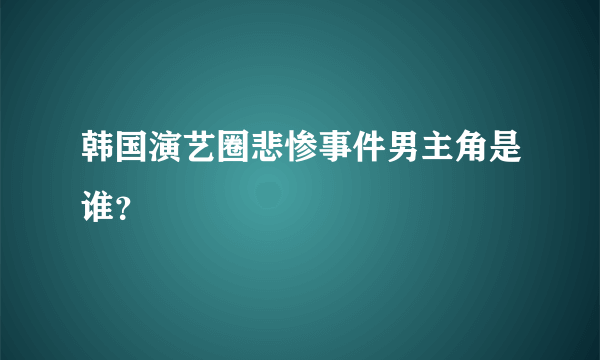 韩国演艺圈悲惨事件男主角是谁？