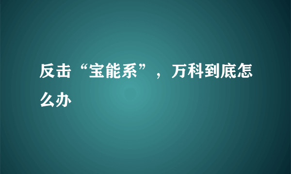 反击“宝能系”，万科到底怎么办