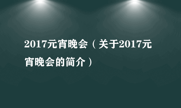 2017元宵晚会（关于2017元宵晚会的简介）