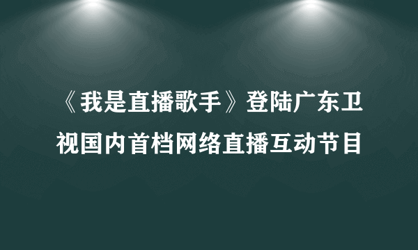 《我是直播歌手》登陆广东卫视国内首档网络直播互动节目