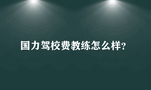 国力驾校费教练怎么样？