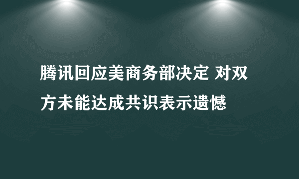 腾讯回应美商务部决定 对双方未能达成共识表示遗憾