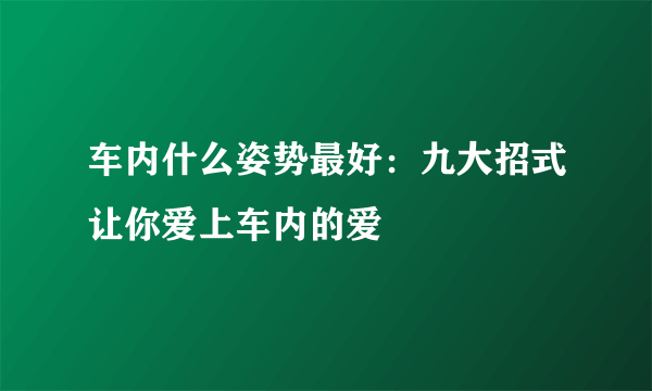 车内什么姿势最好：九大招式让你爱上车内的爱