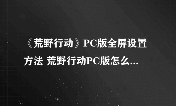 《荒野行动》PC版全屏设置方法 荒野行动PC版怎么设置全屏