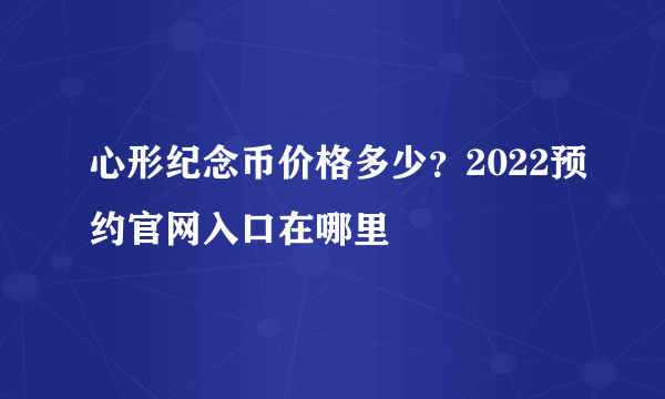 心形纪念币价格多少？2022预约官网入口在哪里