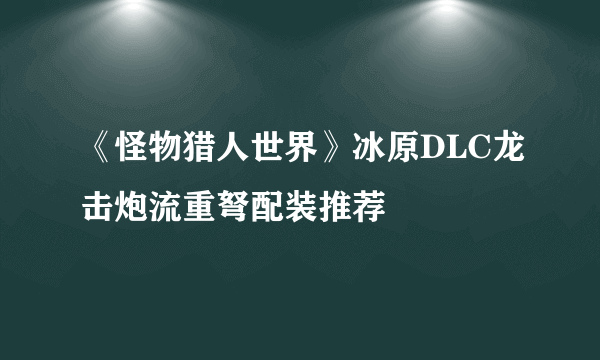 《怪物猎人世界》冰原DLC龙击炮流重弩配装推荐