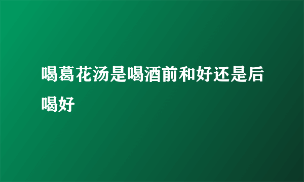 喝葛花汤是喝酒前和好还是后喝好