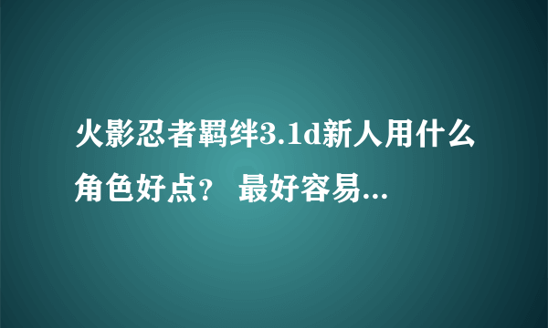 火影忍者羁绊3.1d新人用什么角色好点？ 最好容易简单 麻烦说下带什么装备 谢谢不要佐助鸣人···