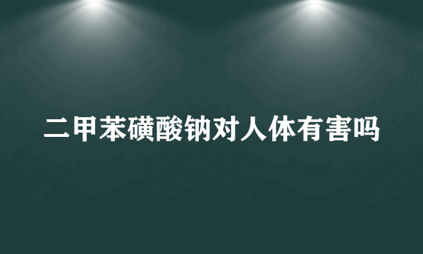 二甲苯磺酸钠对人体有害吗