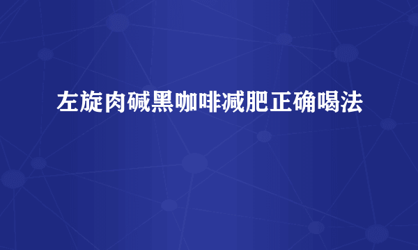 左旋肉碱黑咖啡减肥正确喝法