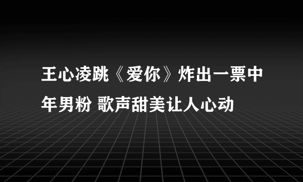 王心凌跳《爱你》炸出一票中年男粉 歌声甜美让人心动