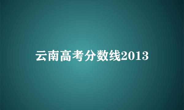 云南高考分数线2013