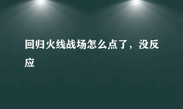 回归火线战场怎么点了，没反应