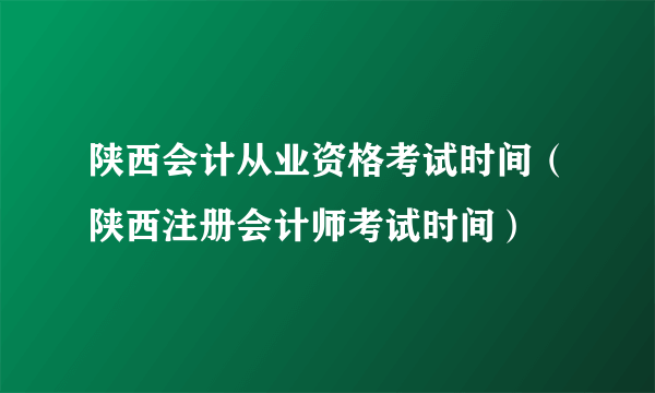 陕西会计从业资格考试时间（陕西注册会计师考试时间）