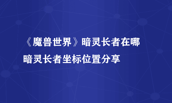 《魔兽世界》暗灵长者在哪 暗灵长者坐标位置分享